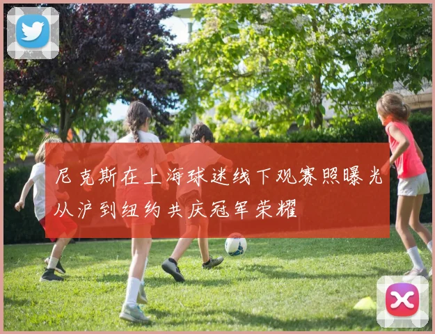 尼克斯在上海球迷线下观赛照曝光从沪到纽约共庆冠军荣耀