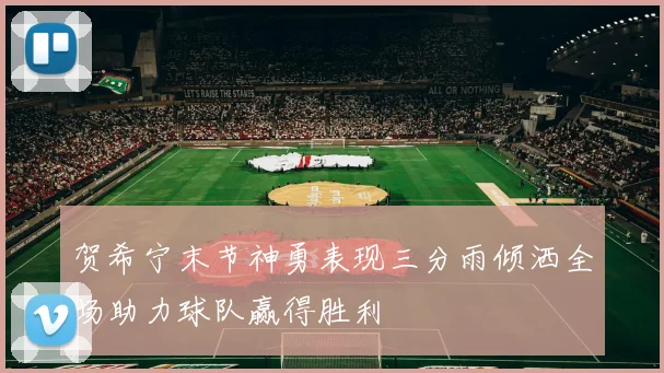 贺希宁末节神勇表现三分雨倾洒全场助力球队赢得胜利