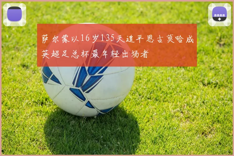 萨尔蒙以16岁135天追平恩古莫哈成英超足总杯最年轻出场者