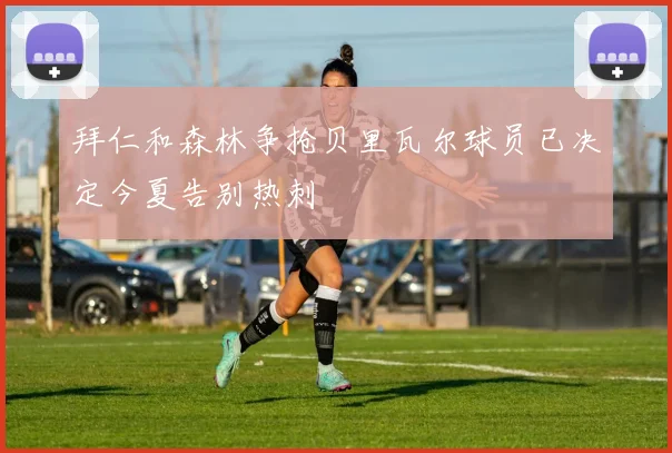 拜仁和森林争抢贝里瓦尔球员已决定今夏告别热刺