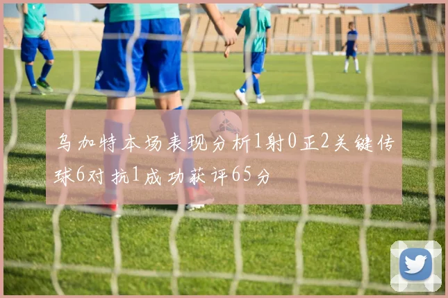 乌加特本场表现分析1射0正2关键传球6对抗1成功获评65分