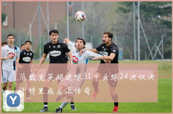 范戴克英超进球31个头球24次仅次于特里成后卫传奇