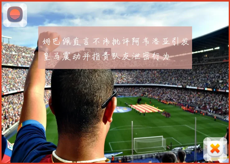姆巴佩直言不讳批评阿韦洛亚引发皇马震动并指责队友泄密行为