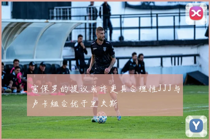富保罗的提议或许更具合理性JJJ与卢卡组合优于里夫斯