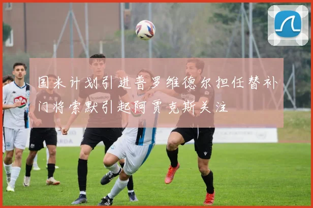 国米计划引进普罗维德尔担任替补门将索默引起阿贾克斯关注
