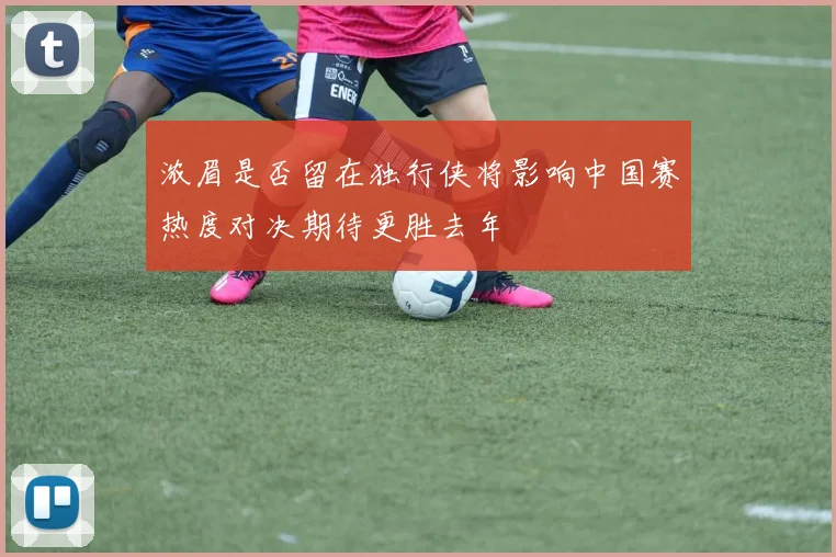 浓眉是否留在独行侠将影响中国赛热度对决期待更胜去年