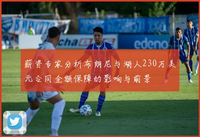 薪资专家分析布朗尼与湖人230万美元合同全额保障的影响与前景