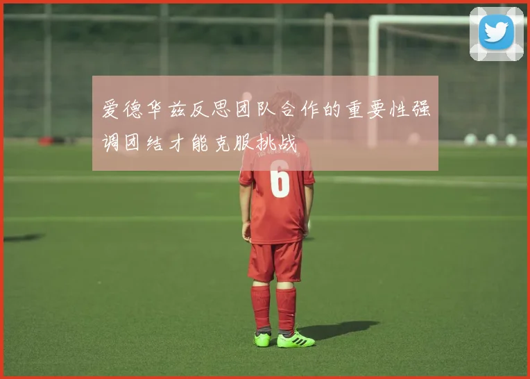 爱德华兹反思团队合作的重要性强调团结才能克服挑战