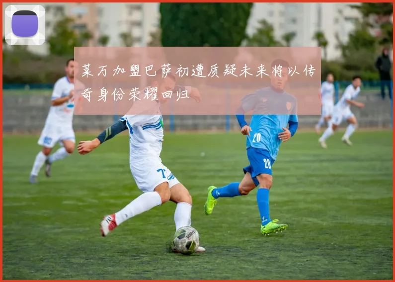 莱万加盟巴萨初遭质疑未来将以传奇身份荣耀回归