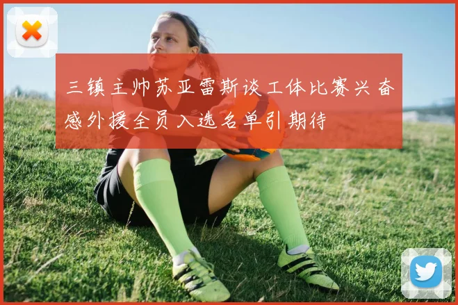 三镇主帅苏亚雷斯谈工体比赛兴奋感外援全员入选名单引期待