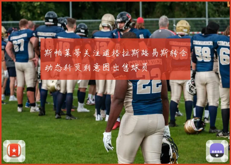 斯帕莱蒂关注道格拉斯路易斯转会动态科莫利意图出售球员