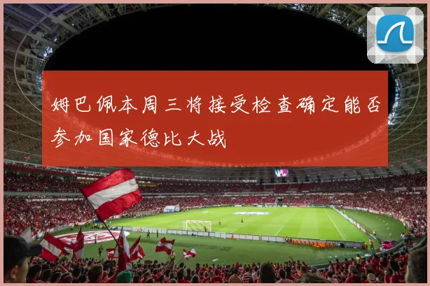 姆巴佩本周三将接受检查确定能否参加国家德比大战