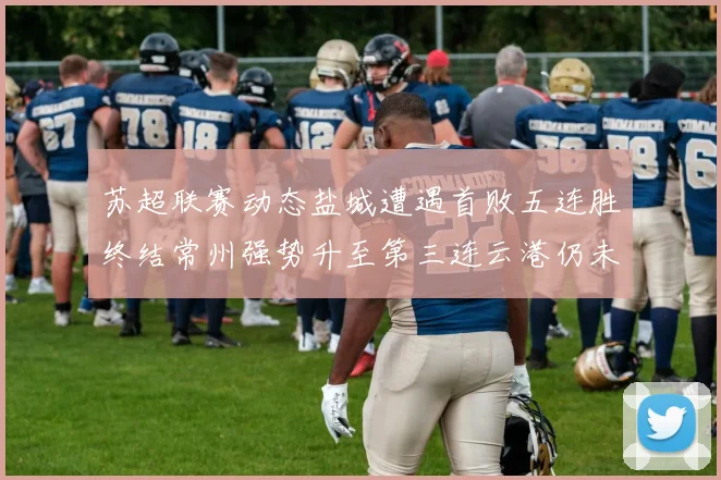 苏超联赛动态盐城遭遇首败五连胜终结常州强势升至第三连云港仍未尝胜绩