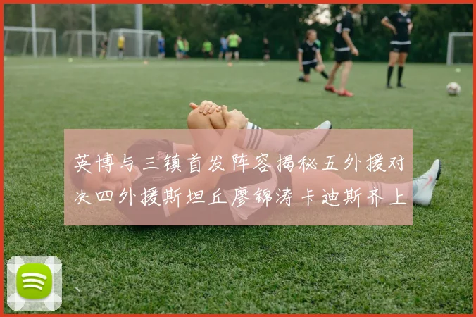 英博与三镇首发阵容揭秘五外援对决四外援斯坦丘廖锦涛卡迪斯齐上阵