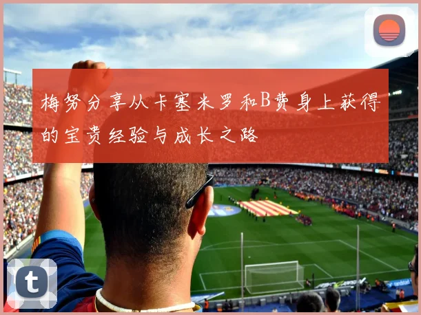 梅努分享从卡塞米罗和B费身上获得的宝贵经验与成长之路