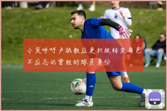 小莫呼吁卢执教应更积极转变角色不应忘记曾经的球员身份