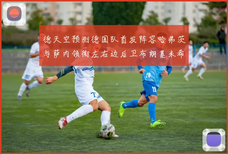 德天空预测德国队首发阵容哈弗茨与萨内领衔左右边后卫布朗基米希出战