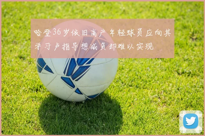 哈登36岁依旧高产年轻球员应向其学习卢指导想减负却难以实现