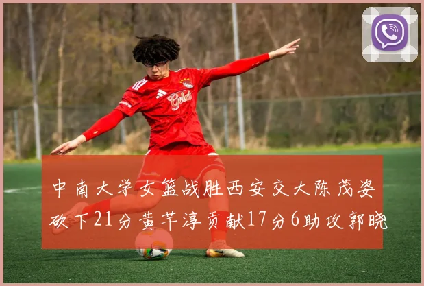 中南大学女篮战胜西安交大陈茂姿砍下21分黄芊淳贡献17分6助攻郭晓妮18分表现出色