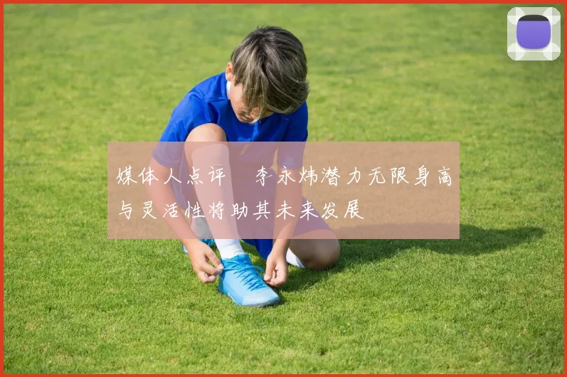 媒体人点评偰李永炜潜力无限身高与灵活性将助其未来发展