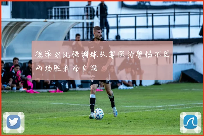 德泽尔比强调球队需保持警惕不因两场胜利而自满