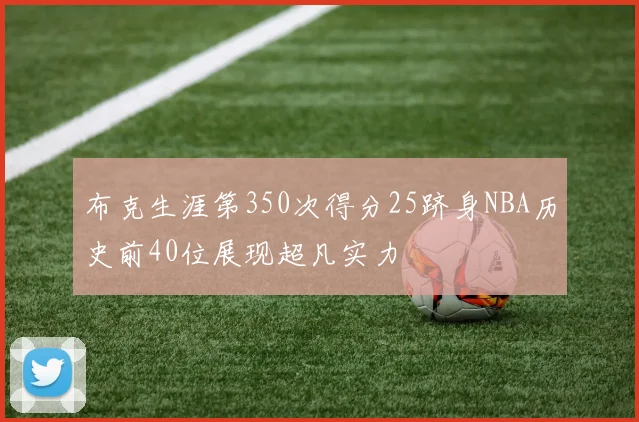 布克生涯第350次得分25跻身NBA历史前40位展现超凡实力