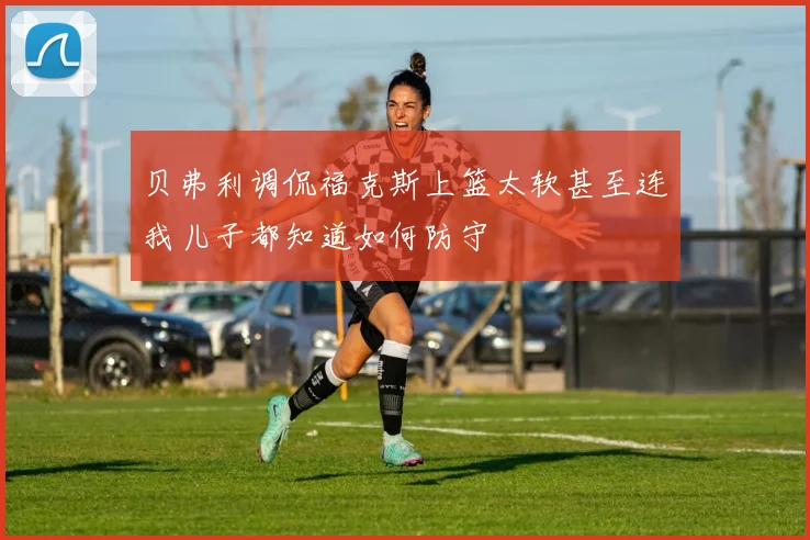 贝弗利调侃福克斯上篮太软甚至连我儿子都知道如何防守
