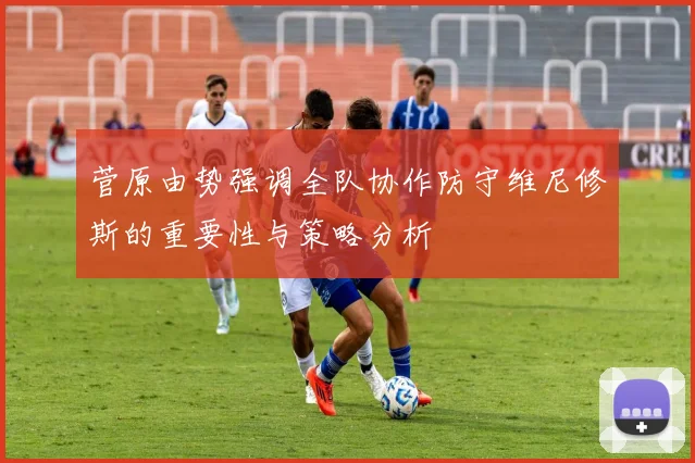 菅原由势强调全队协作防守维尼修斯的重要性与策略分析